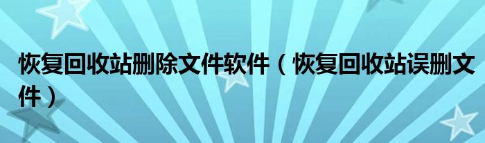 恢复回收站删除文件软件（恢复回收站误删文件）