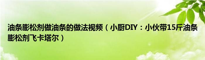 油条膨松剂做油条的做法视频（小厨DIY：小伙带15斤油条膨松剂飞卡塔尔）