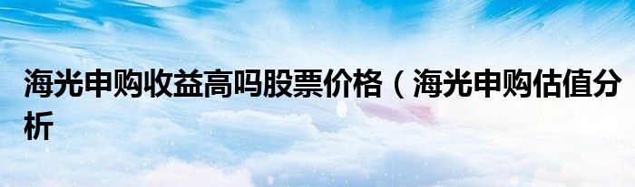 海光申购收益高吗股票价格（海光申购估值分析