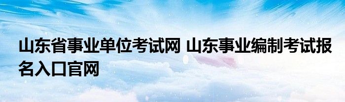 山东省事业单位考试网 山东事业编制考试报名入口官网