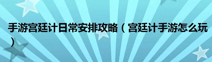 手游宫廷计日常安排攻略（宫廷计手游怎么玩）