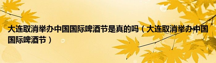 大连取消举办中国国际啤酒节是真的吗（大连取消举办中国国际啤酒节）