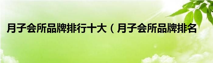 月子会所品牌排行十大（月子会所品牌排名