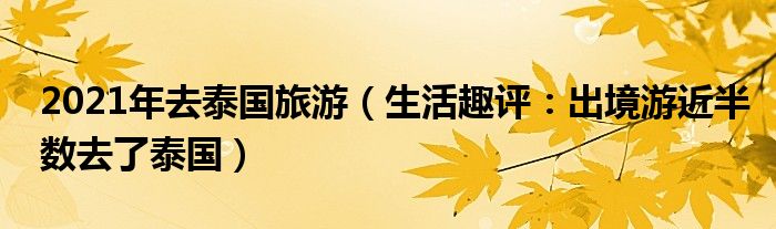 2021年去泰国旅游（生活趣评：出境游近半数去了泰国）