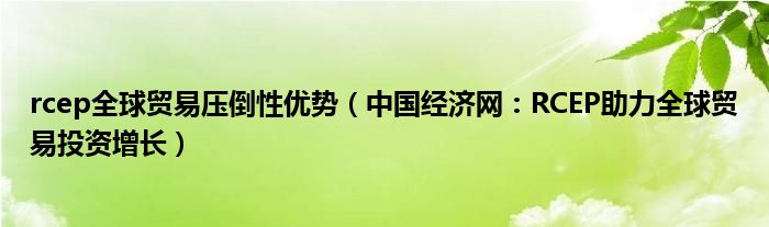 rcep全球贸易压倒性优势（中国经济网：RCEP助力全球贸易投资增长）