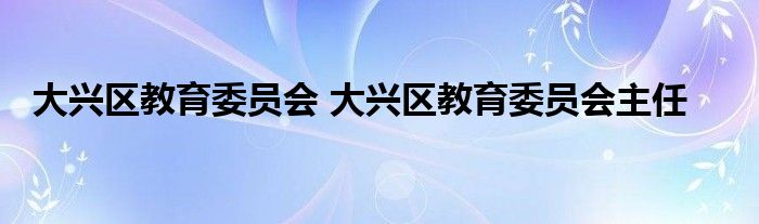 大兴区教育委员会 大兴区教育委员会主任