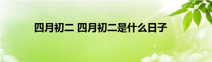 四月初二 四月初二是什么日子