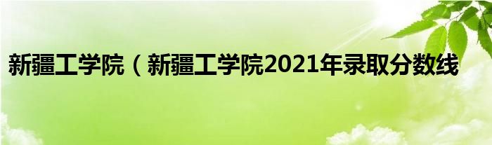 新疆工学院（新疆工学院2021年录取分数线