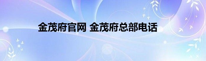 金茂府官网 金茂府总部电话