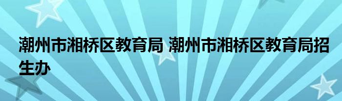 潮州市湘桥区教育局 潮州市湘桥区教育局招生办