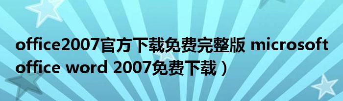 office2007官方下载免费完整版 microsoft office word 2007免费下载）