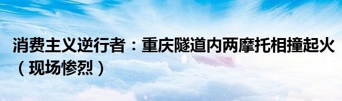 消费主义逆行者：重庆隧道内两摩托相撞起火（现场惨烈）