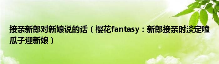 接亲新郎对新娘说的话（樱花fantasy：新郎接亲时淡定嗑瓜子迎新娘）