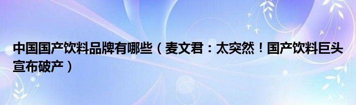 中国国产饮料品牌有哪些（麦文君：太突然！国产饮料巨头宣布破产）