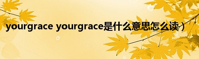 yourgrace yourgrace是什么意思怎么读）