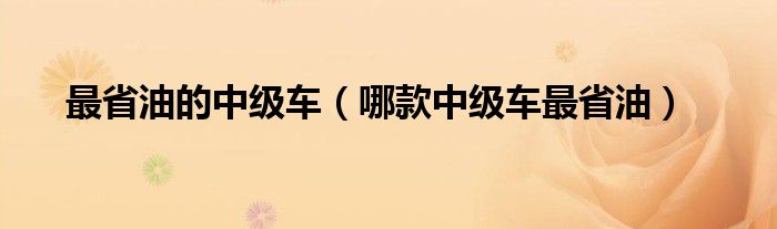 最省油的中级车（哪款中级车最省油）