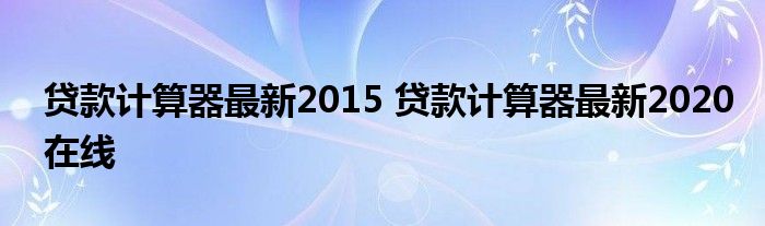 贷款计算器最新2015 贷款计算器最新2020在线