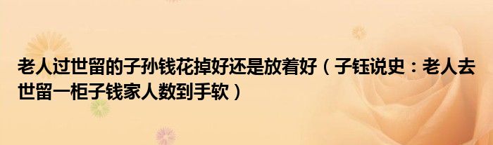 老人过世留的子孙钱花掉好还是放着好（子钰说史：老人去世留一柜子钱家人数到手软）