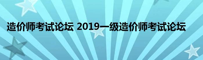 造价师考试论坛 2019一级造价师考试论坛