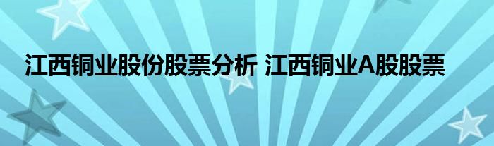 江西铜业股份股票分析 江西铜业A股股票