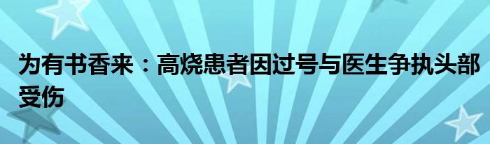 为有书香来：高烧患者因过号与医生争执头部受伤