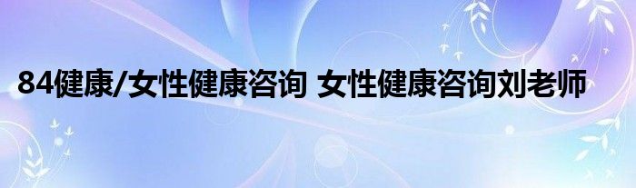 84健康/女性健康咨询 女性健康咨询刘老师