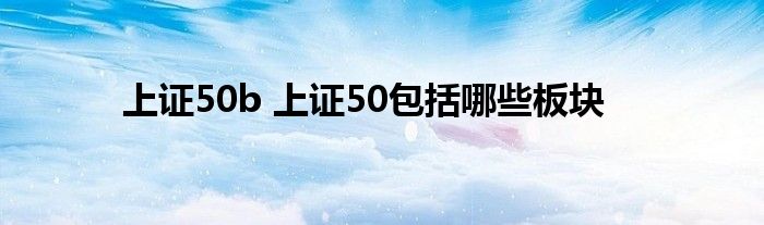 上证50b 上证50包括哪些板块