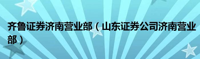 齐鲁证券济南营业部（山东证券公司济南营业部）