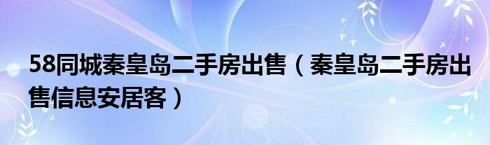 58同城秦皇岛二手房出售（秦皇岛二手房出售信息安居客）