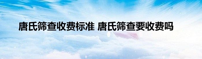 唐氏筛查收费标准 唐氏筛查要收费吗