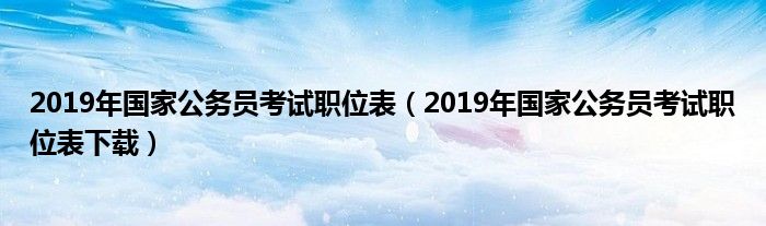 2019年国家公务员考试职位表（2019年国家公务员考试职位表下载）