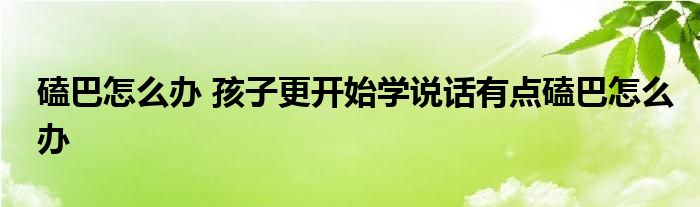 磕巴怎么办 孩子更开始学说话有点磕巴怎么办