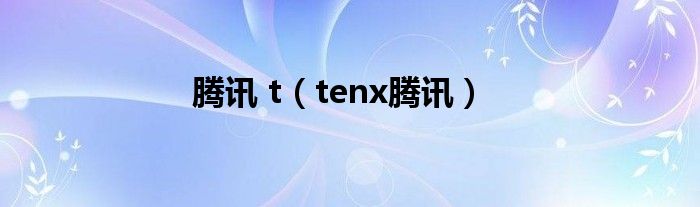 腾讯 t（tenx腾讯）