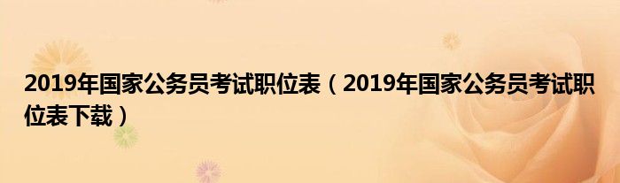 2019年国家公务员考试职位表（2019年国家公务员考试职位表下载）