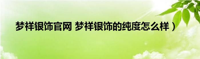 梦祥银饰官网 梦祥银饰的纯度怎么样）