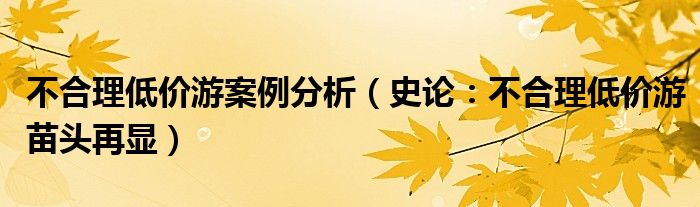 不合理低价游案例分析（史论：不合理低价游苗头再显）