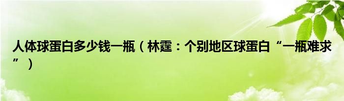 人体球蛋白多少钱一瓶（林霆：个别地区球蛋白“一瓶难求”）