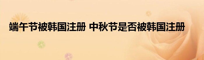 端午节被韩国注册 中秋节是否被韩国注册