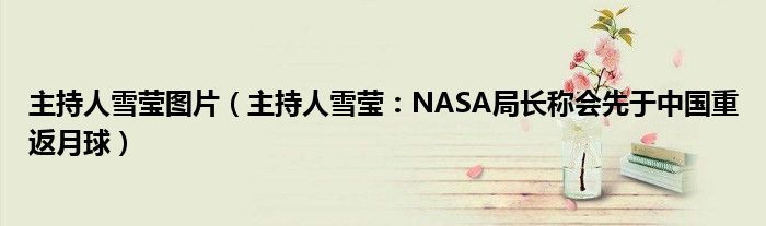 主持人雪莹图片（主持人雪莹：NASA局长称会先于中国重返月球）