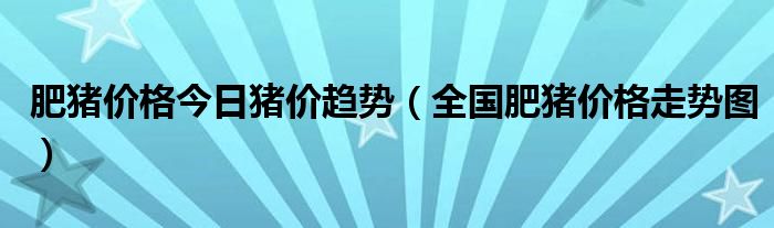 肥猪价格今日猪价趋势（全国肥猪价格走势图）