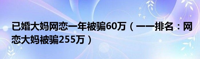 已婚大妈网恋一年被骗60万（一一排名：网恋大妈被骗255万）