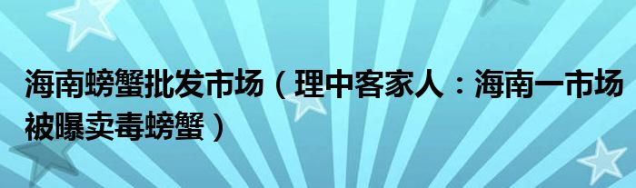 海南螃蟹批发市场（理中客家人：海南一市场被曝卖毒螃蟹）