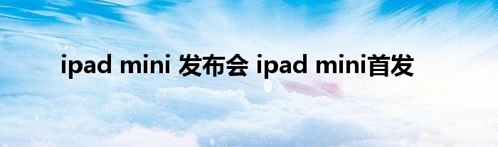 ipad mini 发布会 ipad mini首发