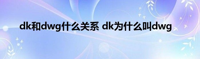 dk和dwg什么关系 dk为什么叫dwg