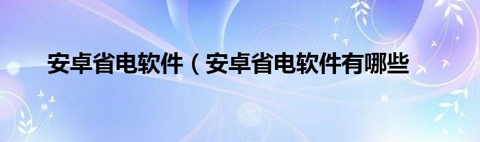 安卓省电软件（安卓省电软件有哪些