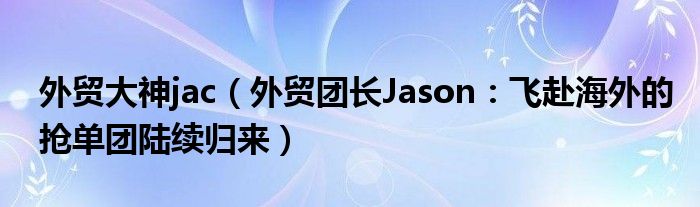 外贸大神jac（外贸团长Jason：飞赴海外的抢单团陆续归来）