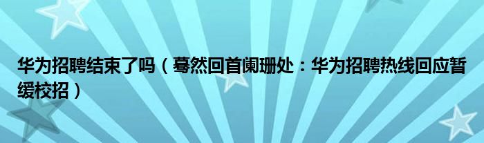 华为招聘结束了吗（蓦然回首阑珊处：华为招聘热线回应暂缓校招）