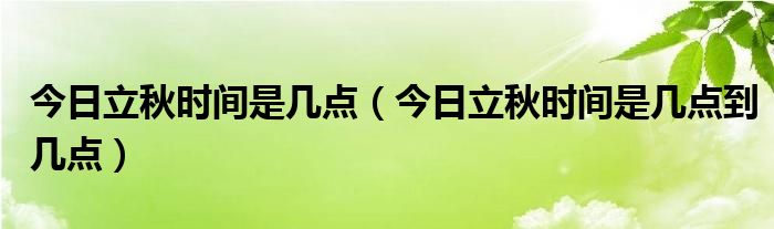 今日立秋时间是几点（今日立秋时间是几点到几点）