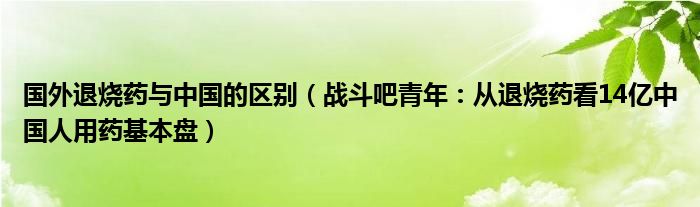 国外退烧药与中国的区别（战斗吧青年：从退烧药看14亿中国人用药基本盘）