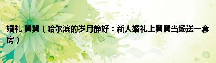 婚礼 舅舅（哈尔滨的岁月静好：新人婚礼上舅舅当场送一套房）